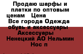 Продаю шарфы и платки по оптовым ценам › Цена ­ 300-2500 - Все города Одежда, обувь и аксессуары » Аксессуары   . Ненецкий АО,Нельмин Нос п.
